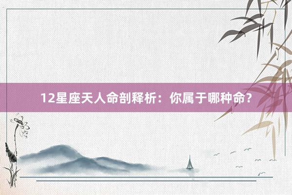 12星座天人命剖释析：你属于哪种命？