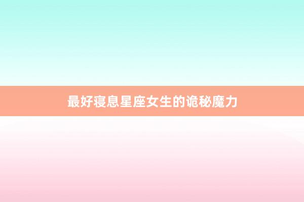 最好寝息星座女生的诡秘魔力