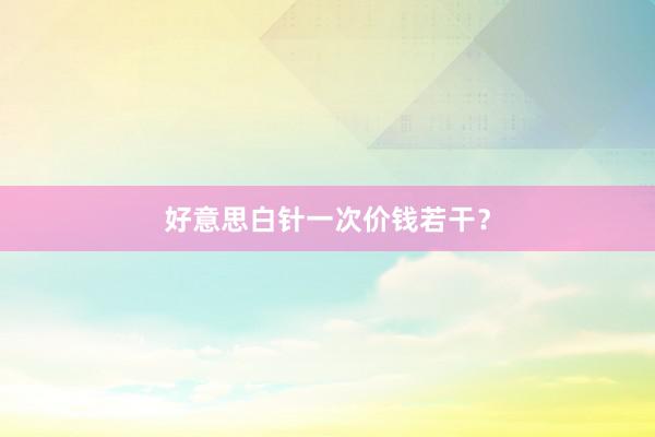 好意思白针一次价钱若干？