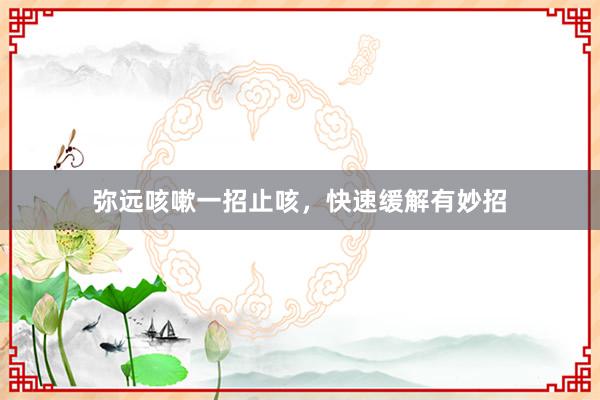 弥远咳嗽一招止咳，快速缓解有妙招