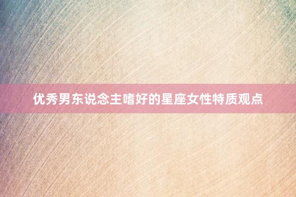 优秀男东说念主嗜好的星座女性特质观点