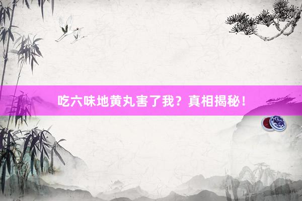 吃六味地黄丸害了我？真相揭秘！