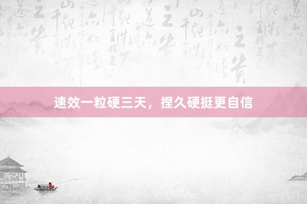 速效一粒硬三天，捏久硬挺更自信