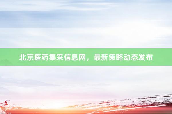 北京医药集采信息网，最新策略动态发布