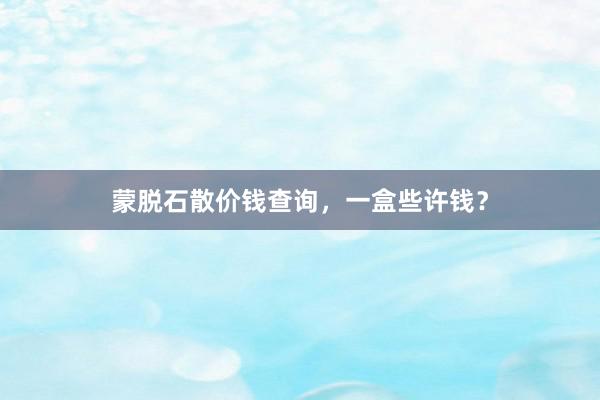 蒙脱石散价钱查询，一盒些许钱？