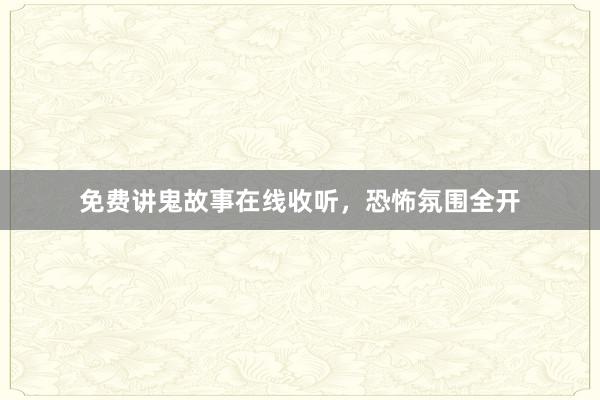 免费讲鬼故事在线收听,恐怖氛围全开