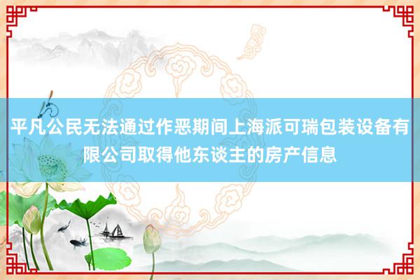 平凡公民无法通过作恶期间上海派可瑞包装设备有限公司取得他东谈主的房产信息