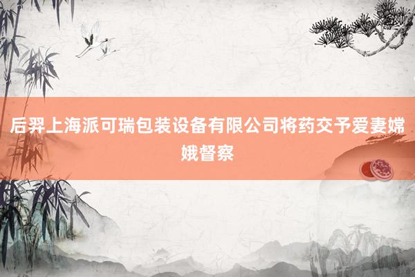 后羿上海派可瑞包装设备有限公司将药交予爱妻嫦娥督察