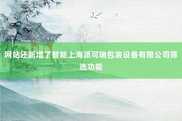 网站还新增了智能上海派可瑞包装设备有限公司筛选功能