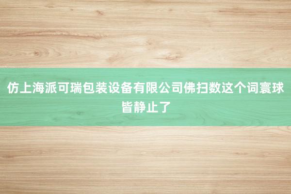 仿上海派可瑞包装设备有限公司佛扫数这个词寰球皆静止了