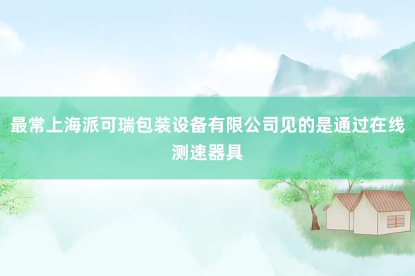 最常上海派可瑞包装设备有限公司见的是通过在线测速器具