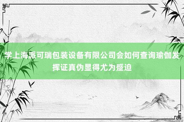 学上海派可瑞包装设备有限公司会如何查询瑜伽发挥证真伪显得尤为蹙迫