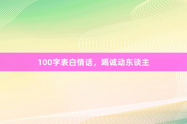 100字表白情话，竭诚动东谈主