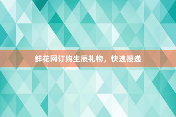 鲜花网订购生辰礼物，快速投递
