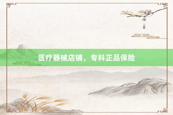 医疗器械店铺，专科正品保险
