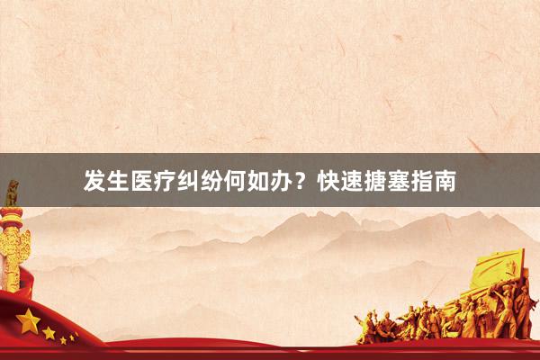 发生医疗纠纷何如办？快速搪塞指南